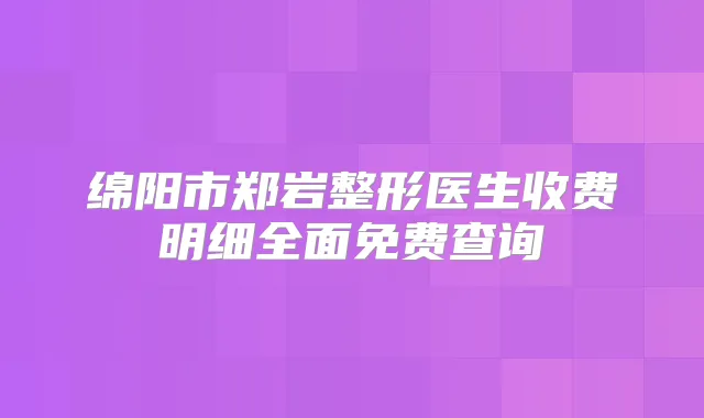 绵阳市郑岩整形医生收费明细全面免费查询