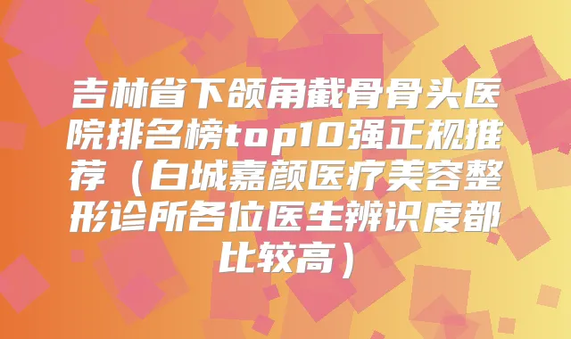 吉林省下颌角截骨骨头医院排名榜top10强正规推荐（白城嘉颜医疗美容整形诊所各位医生辨识度都比较高）