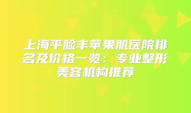 上海平脸丰苹果肌医院排名及价格一览：专业整形美容机构推荐