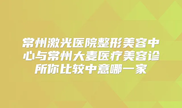 常州激光医院整形美容中心与常州大麦医疗美容诊所你比较中意哪一家