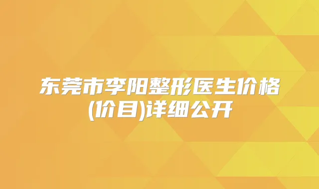 东莞市李阳整形医生价格(价目)详细公开