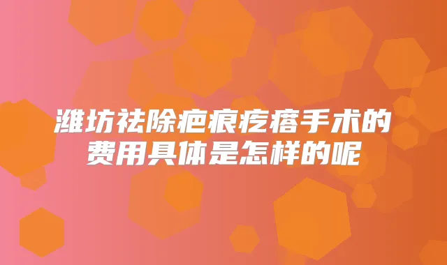 潍坊祛除疤痕疙瘩手术的费用具体是怎样的呢