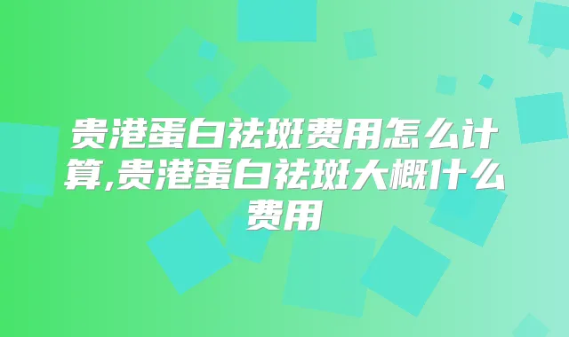 贵港蛋白祛斑费用怎么计算,贵港蛋白祛斑大概什么费用