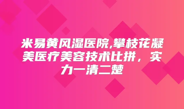 米易黄风湿医院,攀枝花凝美医疗美容技术比拼,实力一清二楚