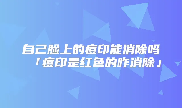 自己脸上的痘印能消除吗「痘印是红色的咋消除」