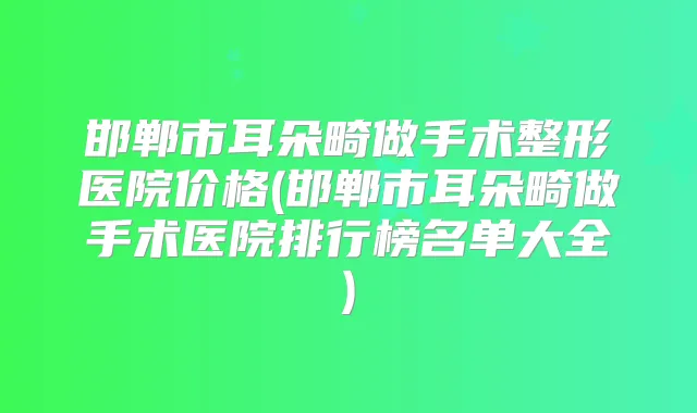邯郸市耳朵畸做手术整形医院价格(邯郸市耳朵畸做手术医院排行榜名单大全)
