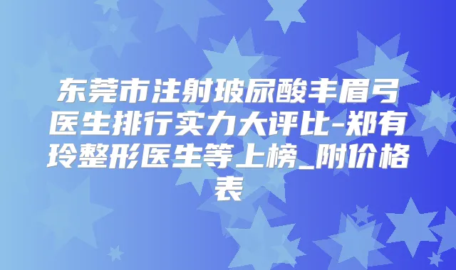 东莞市注射玻尿酸丰眉弓医生排行实力大评比-郑有玲整形医生等上榜_附价格表