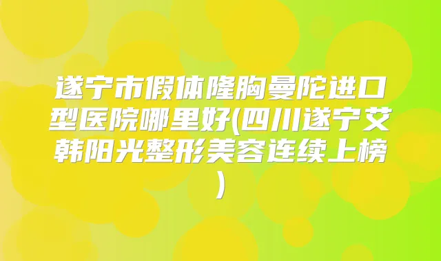 遂宁市假体隆胸曼陀进口型医院哪里好(四川遂宁艾韩阳光整形美容连续上榜)