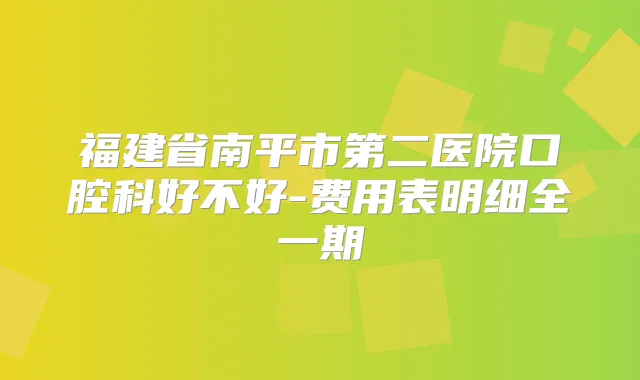 福建省南平市第二医院口腔科好不好-费用表明细全一期