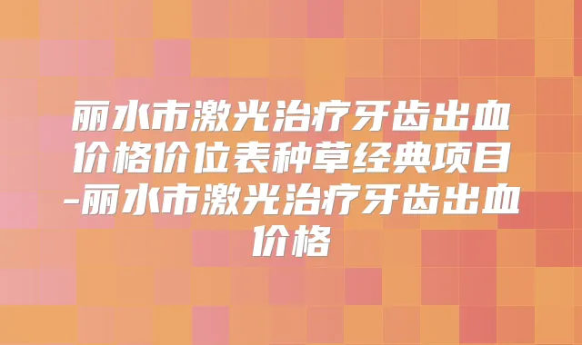 丽水市激光牙齿出血价格价位表种草经典项目-丽水市激光牙齿出血价格