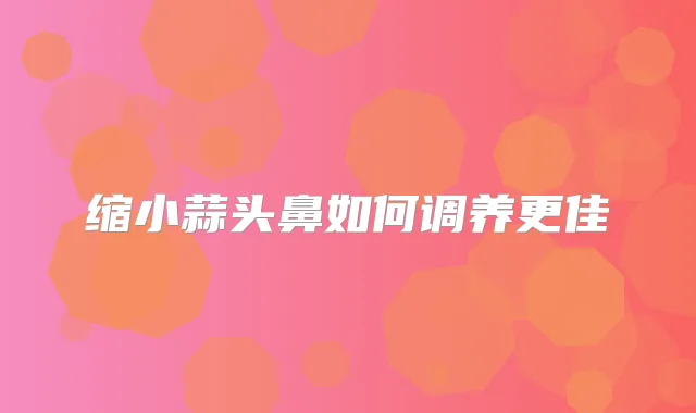 缩小蒜头鼻如何调养更佳