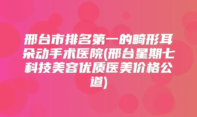 邢台市的畸形耳朵动手术医院(邢台星期七科技美容优质医美价格公道)