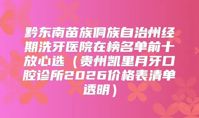 黔东南苗族侗族自治州经期洗牙医院在榜名单前十放心选（贵州凯里月牙口腔诊所2026价格表清单透明）