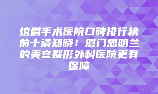 植眉手术医院口碑排行榜前十请知晓！厦门思明兰的美容整形外科医院更有保障