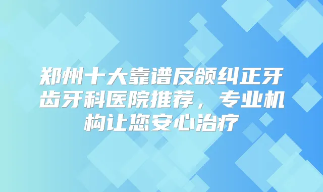 郑州十大靠谱反颌纠正牙齿牙科医院推荐,专业机构让您安心