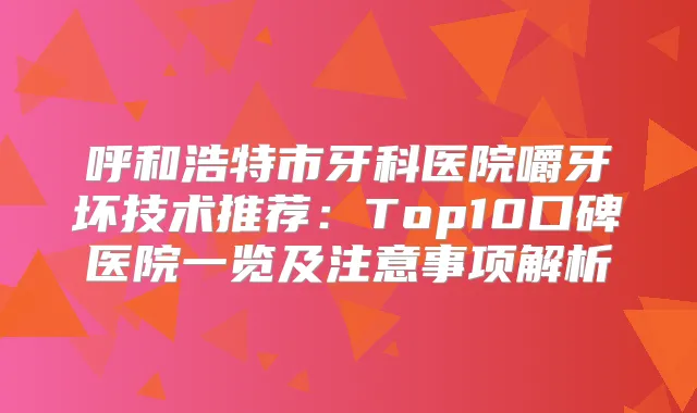 呼和浩特市牙科医院嚼牙坏技术推荐：Top10口碑医院一览及注意事项解析