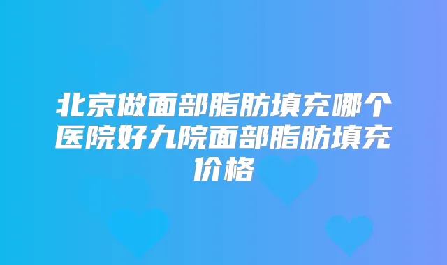北京做面部脂肪填充哪个医院好九院面部脂肪填充价格