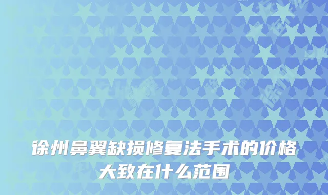 徐州鼻翼缺损修复法手术的价格大致在什么范围