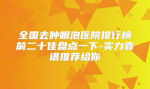 全国去肿眼泡医院排行榜前二十佳盘点一下-实力靠谱推荐给你