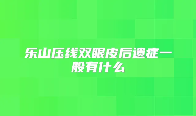 乐山压线双眼皮后遗症一般有什么