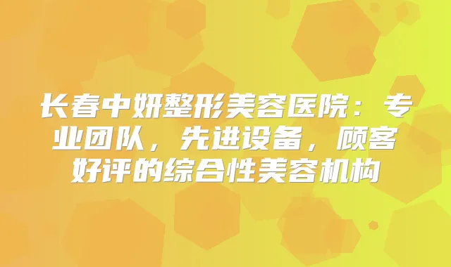 长春中妍整形美容医院：专业团队，先进设备，顾客好评的综合性美容机构