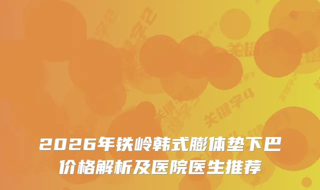 2026年铁岭韩式膨体垫下巴价格解析及医院医生推荐