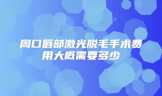 周口唇部激光脱毛手术费用大概需要多少