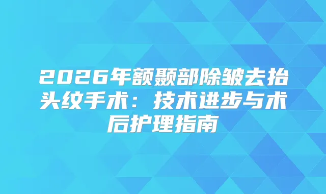 2026年额颞部除皱去抬头纹手术:技术进步与术后护理指南