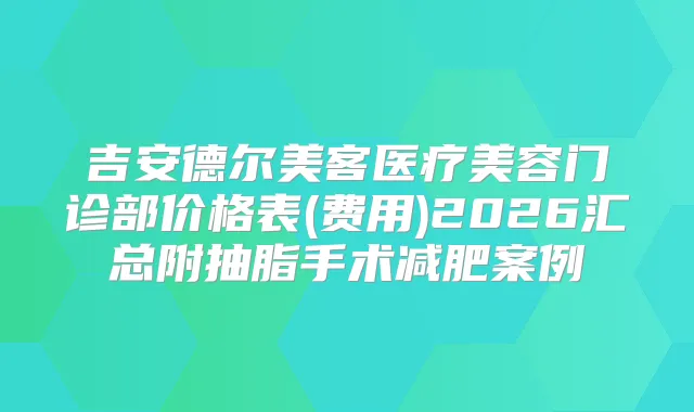 吉安德尔美客医疗美容门诊部价格表(费用)2026汇总附抽脂手术减肥案例