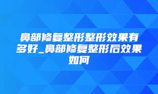 鼻部修复整形整形效果有多好_鼻部修复整形后效果如何