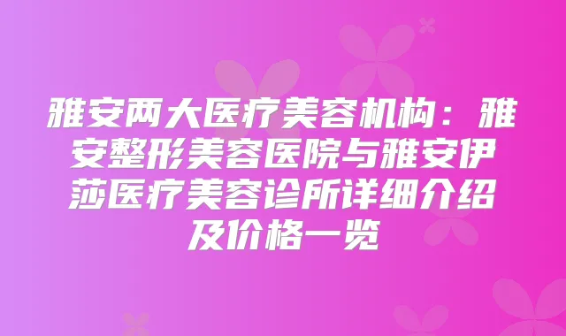 雅安两大医疗美容机构:雅安整形美容医院与雅安伊莎医疗美容诊所详细介绍及价格一览
