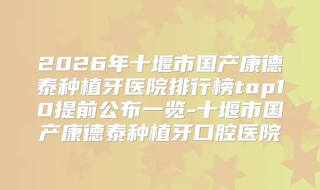 2026年十堰市国产康德泰种植牙医院排行榜top10提前公布一览-十堰市国产康德泰种植牙口腔医院