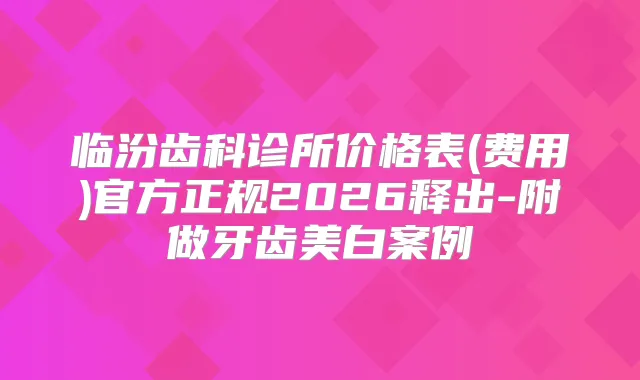 临汾齿科诊所价格表(费用)官方正规2026释出-附做牙齿美白案例