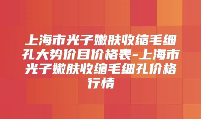 上海市光子嫩肤收缩毛细孔大势价目价格表-上海市光子嫩肤收缩毛细孔价格行情