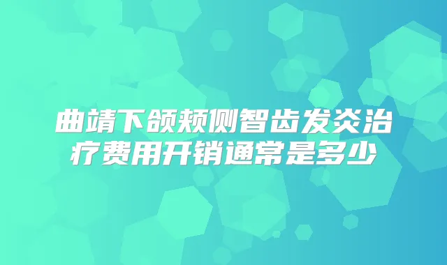 曲靖下颌颊侧智齿发炎费用开销通常是多少