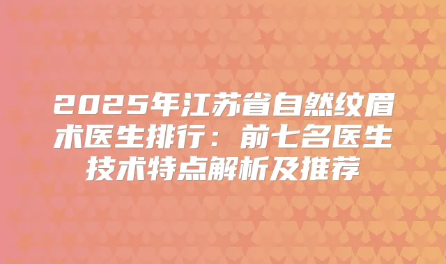 2025年江苏省自然纹眉术医生排行:前七名医生技术特点解析及推荐