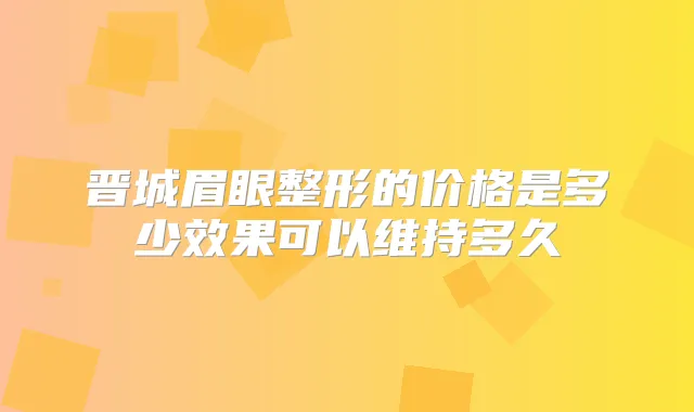 晋城眉眼整形的价格是多少效果可以维持多久