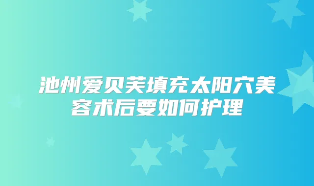 池州爱贝芙填充太阳穴美容术后要如何护理