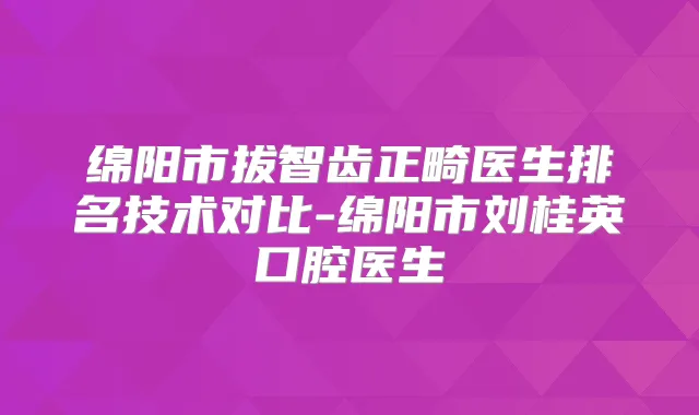 绵阳市拔智齿正畸医生排名技术对比-绵阳市刘桂英口腔医生