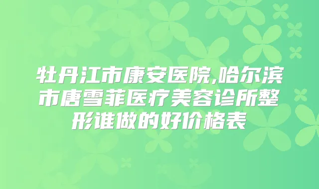 牡丹江市康安医院,哈尔滨市唐雪菲医疗美容诊所整形谁做的好价格表