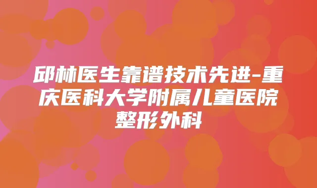 邱林医生靠谱技术先进-重庆医科大学附属儿童医院整形外科