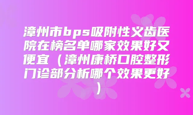 漳州市bps吸附性义齿医院在榜名单哪家效果好又便宜（漳州康桥口腔整形门诊部分析哪个效果更好）