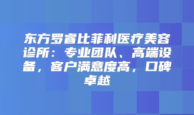 东方罗睿比菲利医疗美容诊所：专业团队、高端设备，客户满意度高，口碑卓越