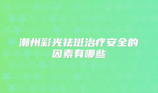 潮州彩光祛斑安全的因素有哪些