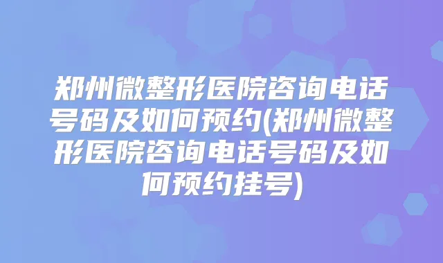 郑州微整形医院咨询电话号码及如何预约(郑州微整形医院咨询电话号码及如何预约挂号)