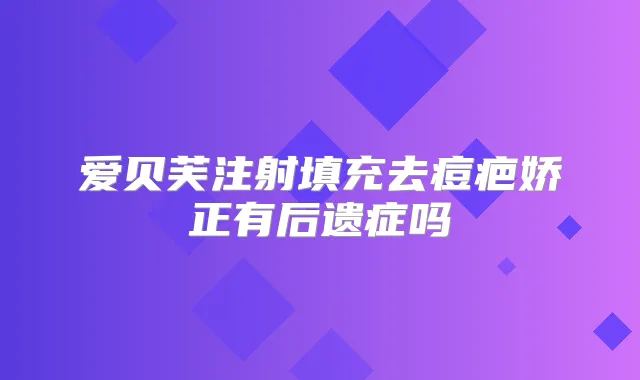 爱贝芙注射填充去痘疤娇正有后遗症吗