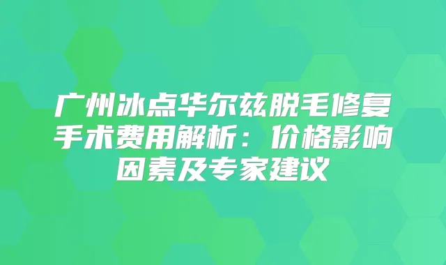 广州冰点华尔兹脱毛修复手术费用解析：价格影响因素及专家建议