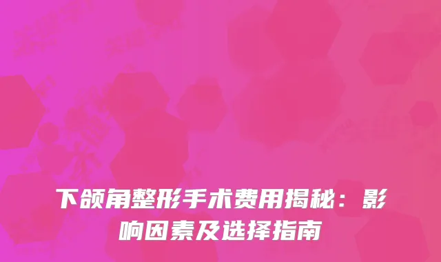 下颌角整形手术费用揭秘：影响因素及选择指南