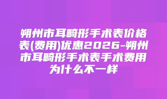 朔州市耳畸形手术表价格表(费用)优惠2026-朔州市耳畸形手术表手术费用为什么不一样