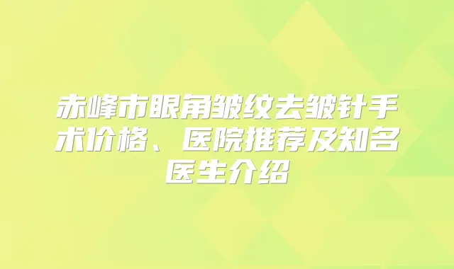 赤峰市眼角皱纹去皱针手术价格、医院推荐及知名医生介绍